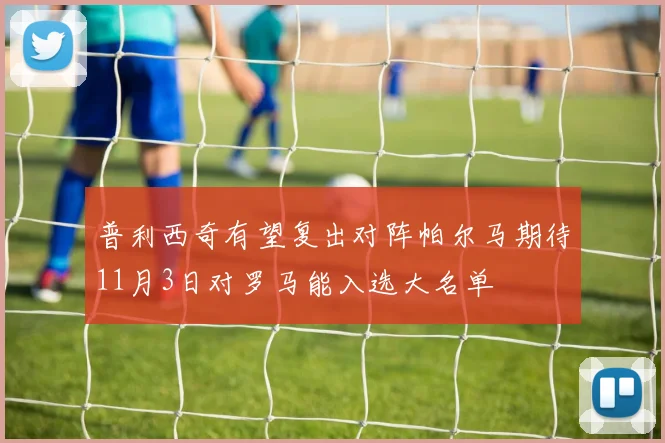普利西奇有望复出对阵帕尔马期待11月3日对罗马能入选大名单