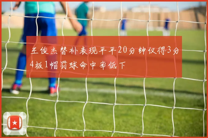 王俊杰替补表现平平20分钟仅得3分4板1帽罚球命中率低下