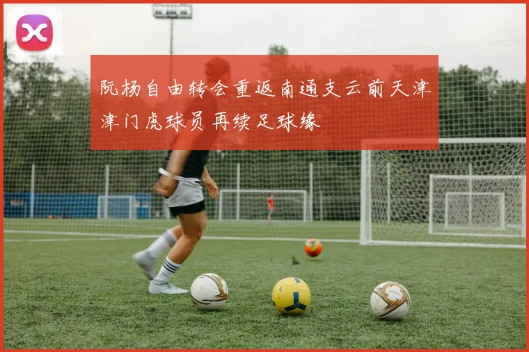 阮杨自由转会重返南通支云前天津津门虎球员再续足球缘