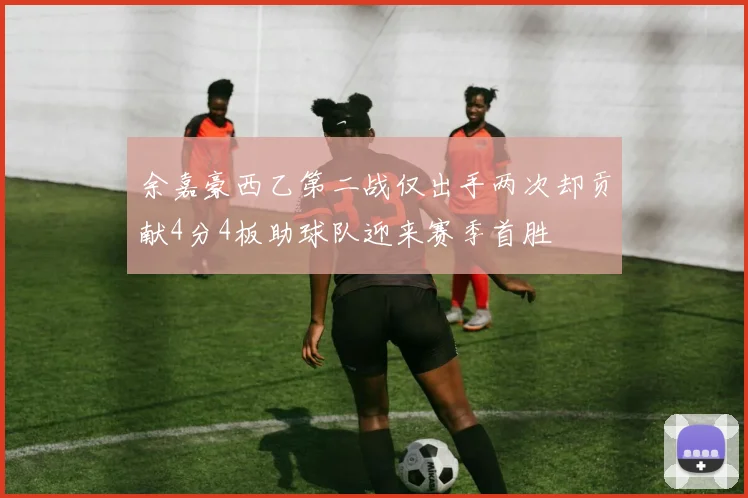 余嘉豪西乙第二战仅出手两次却贡献4分4板助球队迎来赛季首胜