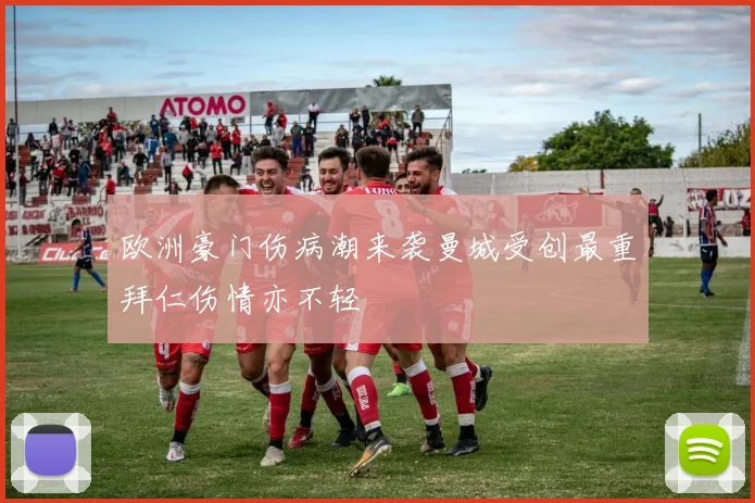 欧洲豪门伤病潮来袭曼城受创最重拜仁伤情亦不轻
