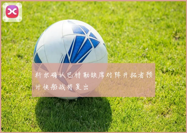 科尔确认巴特勒缺席对阵开拓者预计快船战将复出