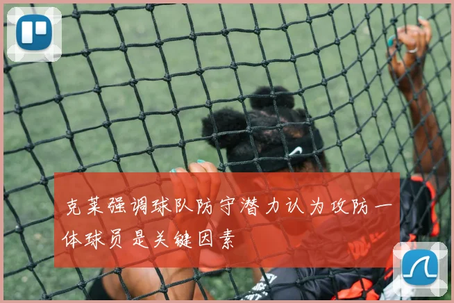克莱强调球队防守潜力认为攻防一体球员是关键因素