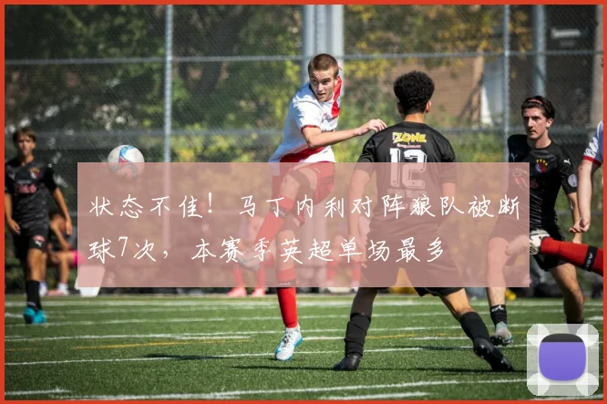 状态不佳！马丁内利对阵狼队被断球7次，本赛季英超单场最多