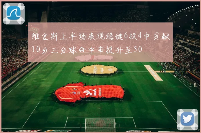 维金斯上半场表现稳健6投4中贡献10分三分球命中率提升至50