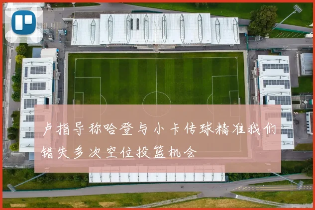 卢指导称哈登与小卡传球精准我们错失多次空位投篮机会