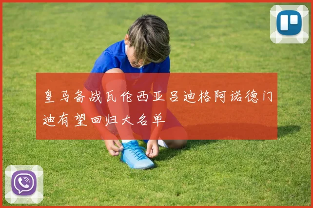 皇马备战瓦伦西亚吕迪格阿诺德门迪有望回归大名单