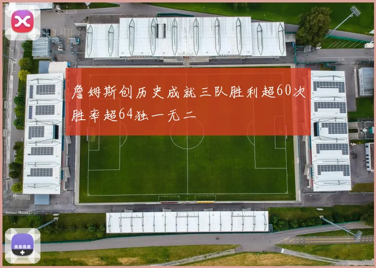 詹姆斯创历史成就三队胜利超60次胜率超64独一无二
