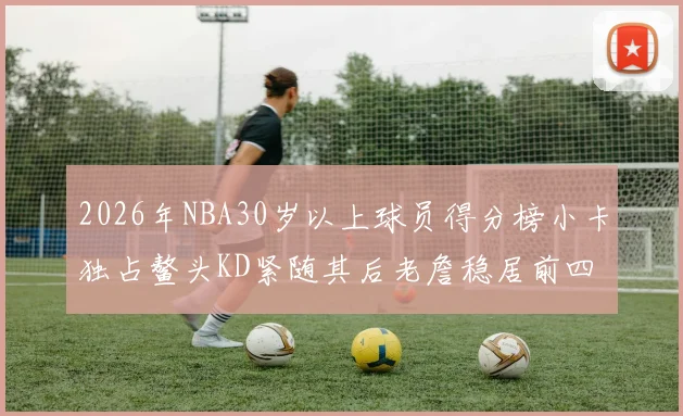 2026年NBA30岁以上球员得分榜小卡独占鳌头KD紧随其后老詹稳居前四