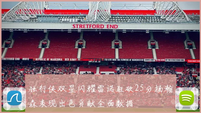 独行侠双星闪耀雷诺狂砍25分杨瀚森表现出色贡献全面数据