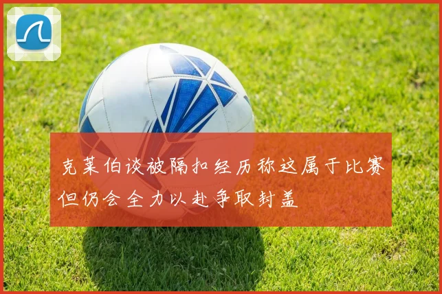 克莱伯谈被隔扣经历称这属于比赛但仍会全力以赴争取封盖