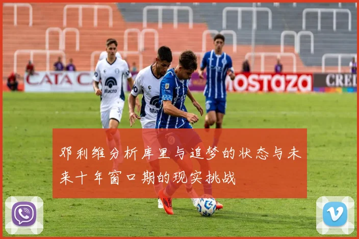 邓利维分析库里与追梦的状态与未来十年窗口期的现实挑战