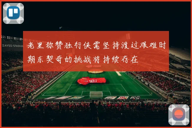 老里称赞独行侠需坚持渡过艰难时期东契奇的挑战将持续存在