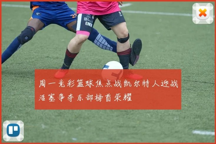 周一竞彩篮球焦点战凯尔特人迎战活塞争夺东部榜首荣耀