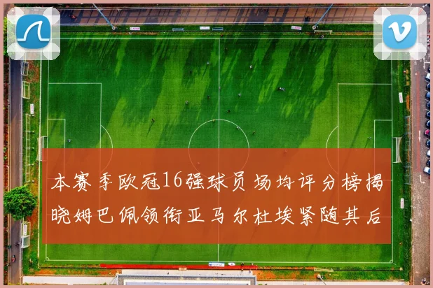 本赛季欧冠16强球员场均评分榜揭晓姆巴佩领衔亚马尔杜埃紧随其后