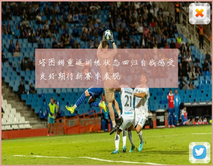 塔图姆重返训练状态回归自我感受良好期待新赛季表现