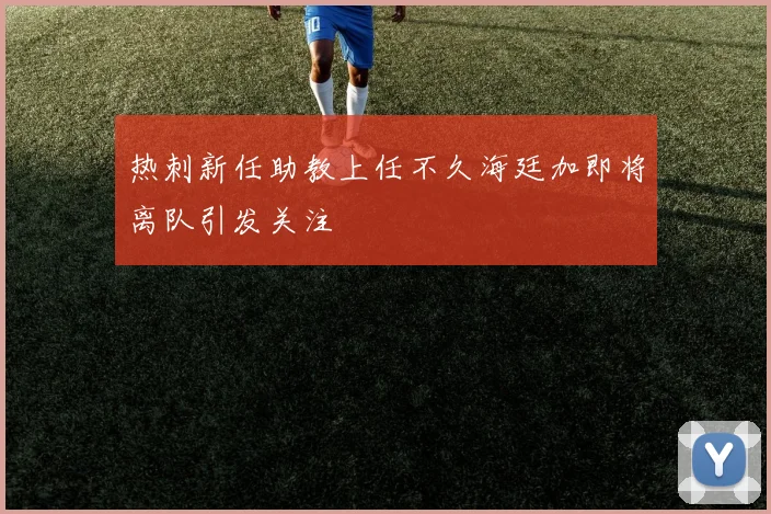 热刺新任助教上任不久海廷加即将离队引发关注