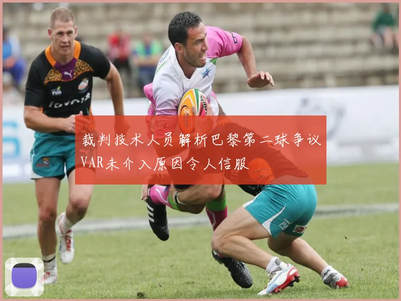 裁判技术人员解析巴黎第二球争议VAR未介入原因令人信服