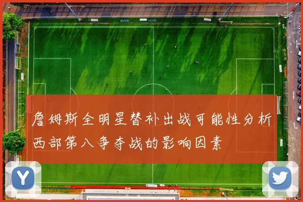 詹姆斯全明星替补出战可能性分析西部第八争夺战的影响因素