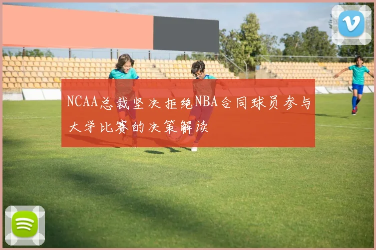 NCAA总裁坚决拒绝NBA合同球员参与大学比赛的决策解读