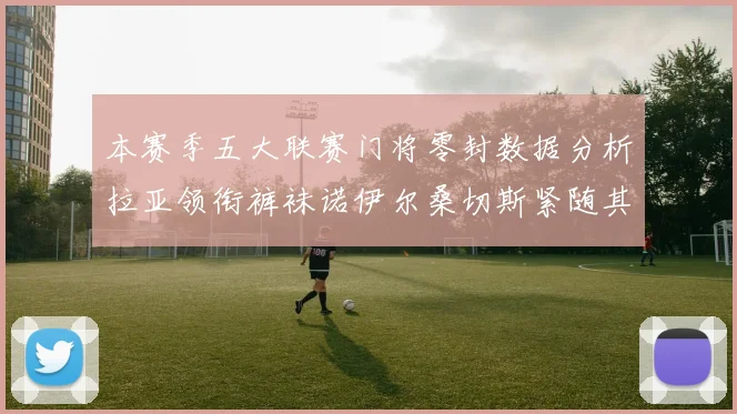 本赛季五大联赛门将零封数据分析拉亚领衔裤袜诺伊尔桑切斯紧随其后