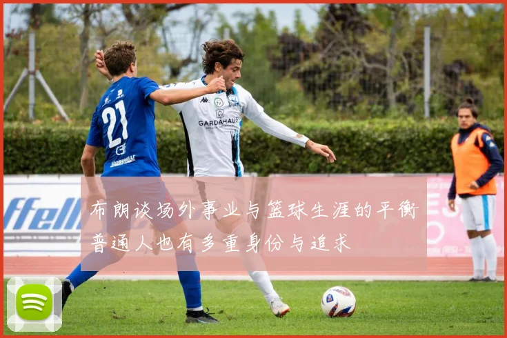 布朗谈场外事业与篮球生涯的平衡普通人也有多重身份与追求