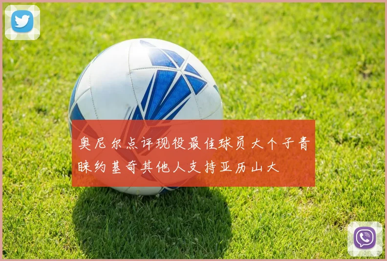 奥尼尔点评现役最佳球员大个子青睐约基奇其他人支持亚历山大