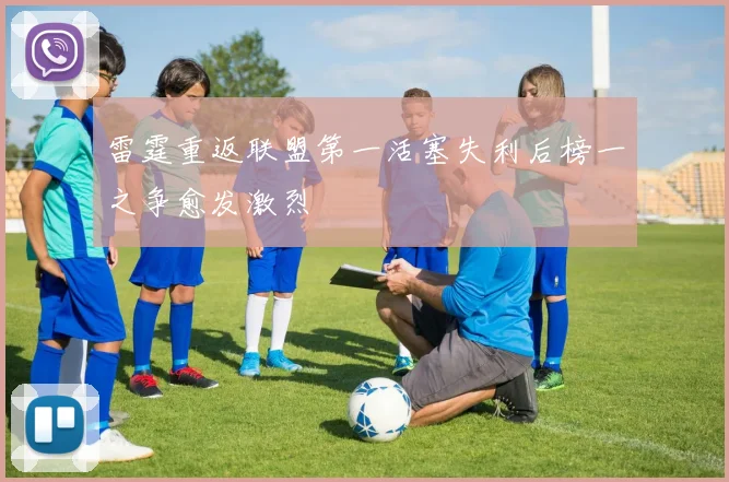 雷霆重返联盟第一活塞失利后榜一之争愈发激烈