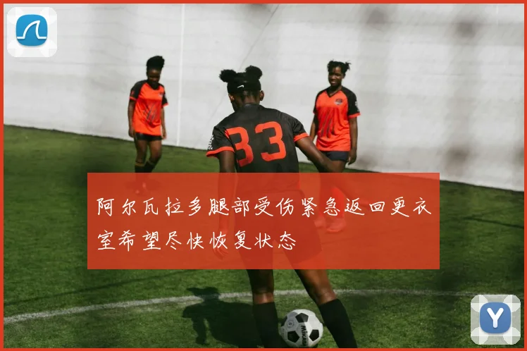 阿尔瓦拉多腿部受伤紧急返回更衣室希望尽快恢复状态