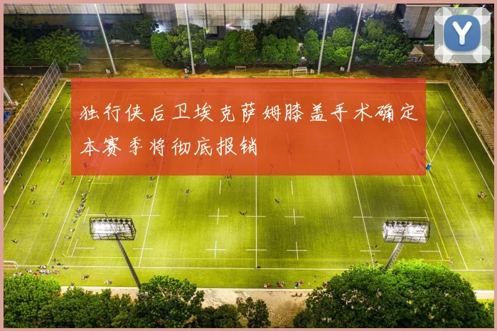 独行侠后卫埃克萨姆膝盖手术确定本赛季将彻底报销