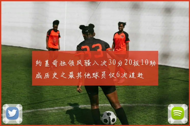 约基奇独领风骚八次30分20板10助成历史之最其他球员仅6次追赶
