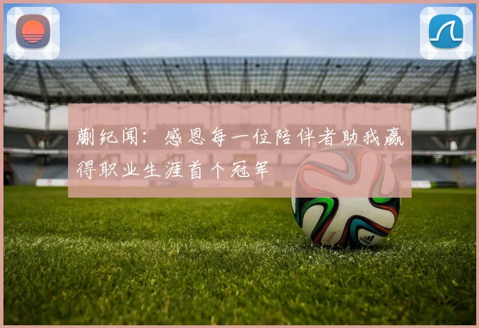 蒯纪闻：感恩每一位陪伴者助我赢得职业生涯首个冠军