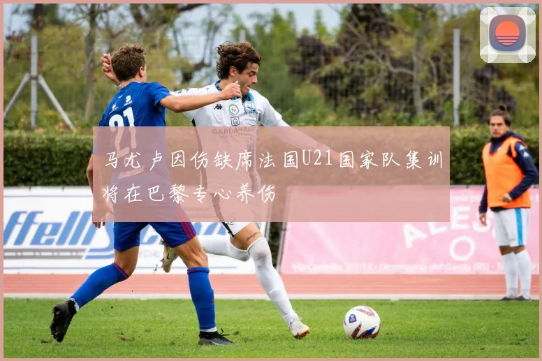 马尤卢因伤缺席法国U21国家队集训将在巴黎专心养伤