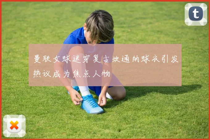 曼联女球迷穿复古坎通纳球衣引发热议成为焦点人物