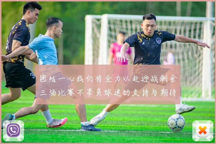 团结一心我们将全力以赴迎战剩余三场比赛不辜负球迷的支持与期待