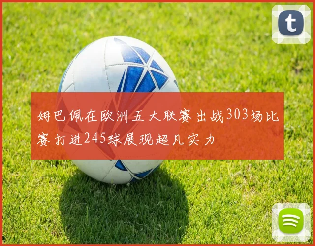 姆巴佩在欧洲五大联赛出战303场比赛打进245球展现超凡实力
