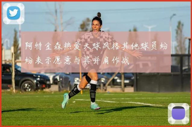 阿特金森热爱大球风格其他球员纷纷表示愿意与其并肩作战