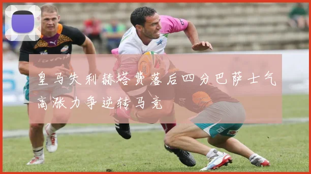 皇马失利赫塔费落后四分巴萨士气高涨力争逆转马竞