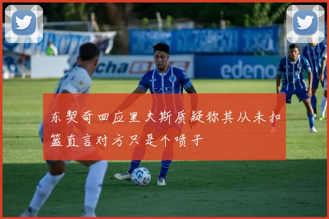 东契奇回应里夫斯质疑称其从未扣篮直言对方只是个喷子