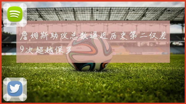 詹姆斯助攻总数逼近历史第二仅差9次超越保罗