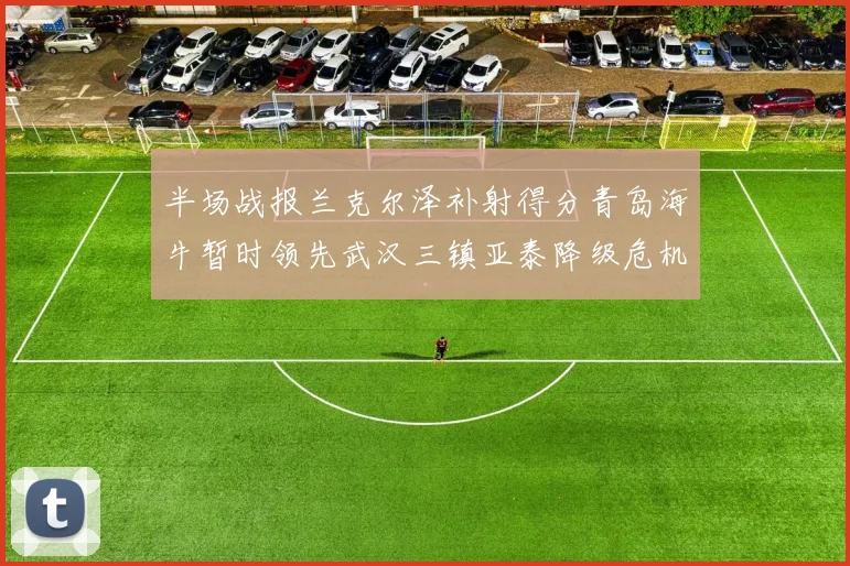 半场战报兰克尔泽补射得分青岛海牛暂时领先武汉三镇亚泰降级危机加剧