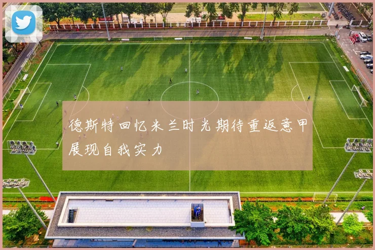 德斯特回忆米兰时光期待重返意甲展现自我实力