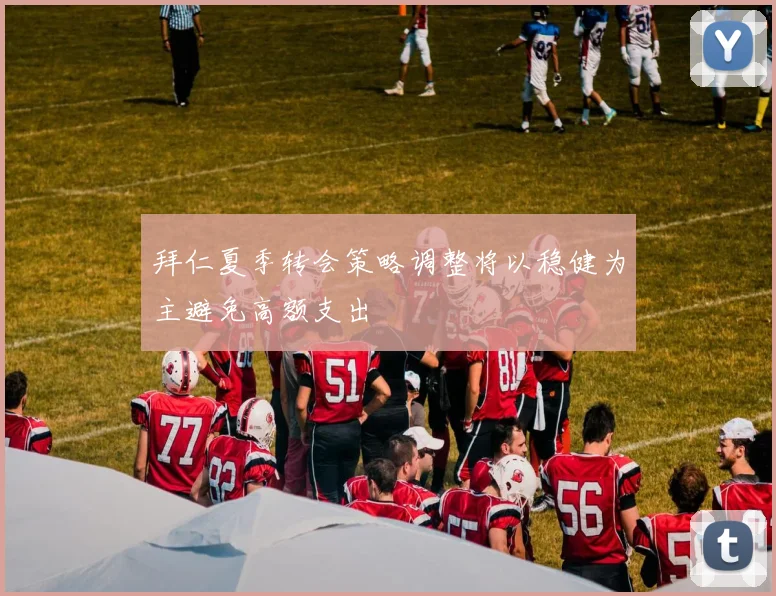 拜仁夏季转会策略调整将以稳健为主避免高额支出