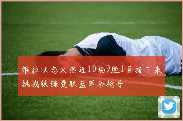 维拉状态火热近10场9胜1负接下来挑战铁锤曼联蓝军和枪手