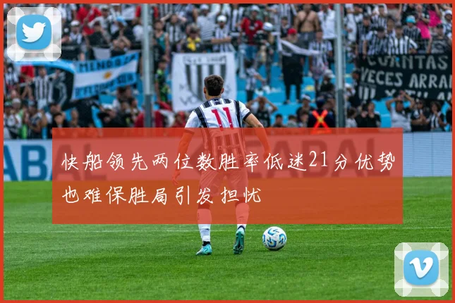 快船领先两位数胜率低迷21分优势也难保胜局引发担忧