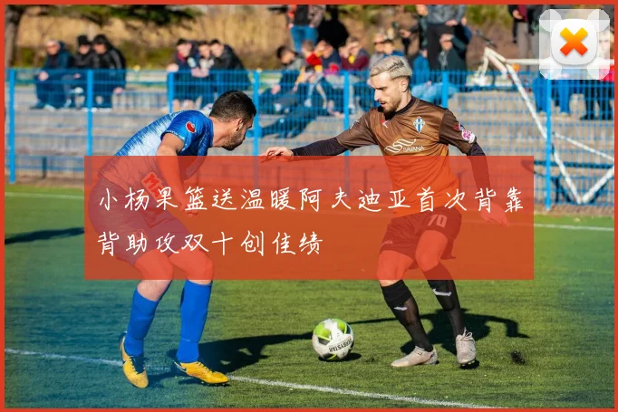 小杨果篮送温暖阿夫迪亚首次背靠背助攻双十创佳绩
