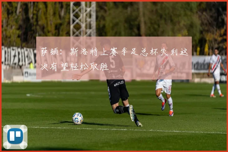 萨顿：斯洛特上赛季足总杯失利这次有望轻松取胜