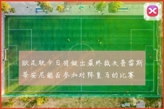 欧足联今日将做出最终裁决普雷斯蒂安尼能否参加对阵皇马的比赛