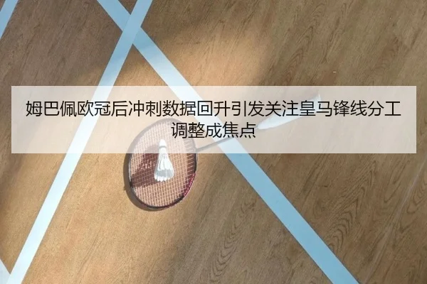 姆巴佩欧冠后冲刺数据回升引发关注皇马锋线分工调整成焦点 - qyg